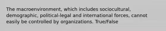 The macroenvironment, which includes sociocultural, demographic, political-legal and international forces, cannot easily be controlled by organizations. True/False