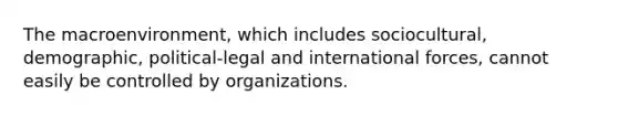 The macroenvironment, which includes sociocultural, demographic, political-legal and international forces, cannot easily be controlled by organizations.