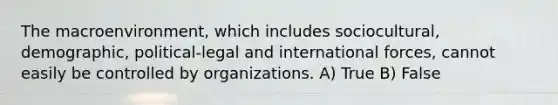 The macroenvironment, which includes sociocultural, demographic, political-legal and international forces, cannot easily be controlled by organizations. A) True B) False