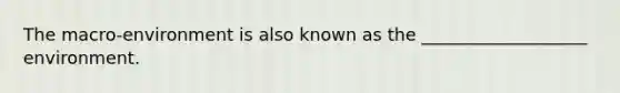 The macro-environment is also known as the ___________________ environment.