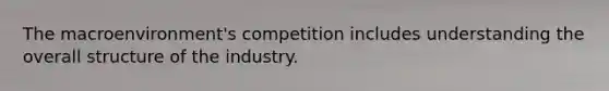 The macroenvironment's competition includes understanding the overall structure of the industry.