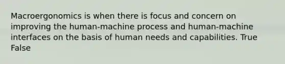 Macroergonomics is when there is focus and concern on improving the human-machine process and human-machine interfaces on the basis of human needs and capabilities. True False