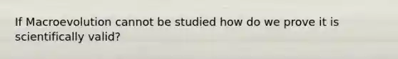 If Macroevolution cannot be studied how do we prove it is scientifically valid?