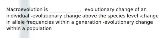 Macroevolution is _____________. -evolutionary change of an individual -evolutionary change above the species level -change in allele frequencies within a generation -evolutionary change within a population