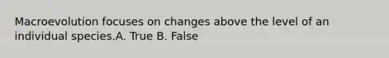 Macroevolution focuses on changes above the level of an individual species.A. True B. False