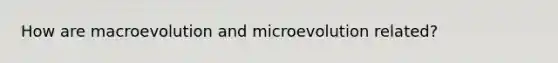 How are macroevolution and microevolution related?