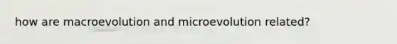 how are macroevolution and microevolution related?