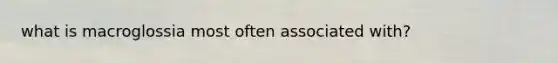 what is macroglossia most often associated with?
