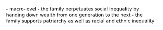 - macro-level - the family perpetuates social inequality by handing down wealth from one generation to the next - the family supports patriarchy as well as racial and ethnic inequality