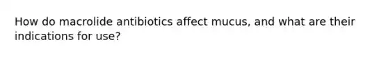 How do macrolide antibiotics affect mucus, and what are their indications for use?