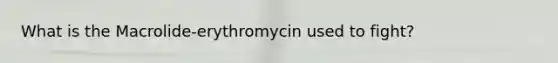 What is the Macrolide-erythromycin used to fight?