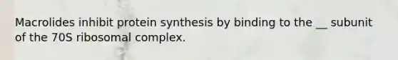 Macrolides inhibit protein synthesis by binding to the __ subunit of the 70S ribosomal complex.