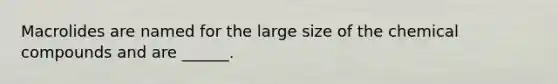 Macrolides are named for the large size of the chemical compounds and are ______.