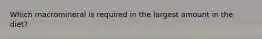 Which macromineral is required in the largest amount in the diet?