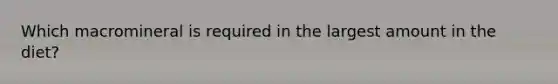 Which macromineral is required in the largest amount in the diet?