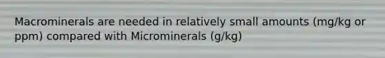 Macrominerals are needed in relatively small amounts (mg/kg or ppm) compared with Microminerals (g/kg)