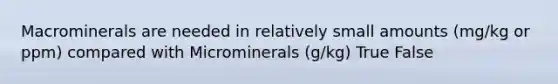 Macrominerals are needed in relatively small amounts (mg/kg or ppm) compared with Microminerals (g/kg) True False