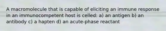 A macromolecule that is capable of eliciting an immune response in an immunocompetent host is celled: a) an antigen b) an antibody c) a hapten d) an acute-phase reactant