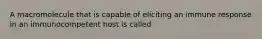 A macromolecule that is capable of eliciting an immune response in an immunocompetent host is called