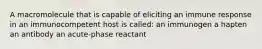 A macromolecule that is capable of eliciting an immune response in an immunocompetent host is called: an immunogen a hapten an antibody an acute-phase reactant