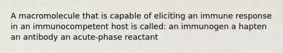 A macromolecule that is capable of eliciting an immune response in an immunocompetent host is called: an immunogen a hapten an antibody an acute-phase reactant