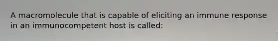 A macromolecule that is capable of eliciting an immune response in an immunocompetent host is called: