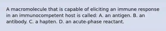 A macromolecule that is capable of eliciting an immune response in an immunocompetent host is called: A. an antigen. B. an antibody. C. a hapten. D. an acute-phase reactant.