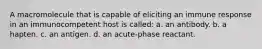 A macromolecule that is capable of eliciting an immune response in an immunocompetent host is called: a. an antibody. b. a hapten. c. an antigen. d. an acute-phase reactant.