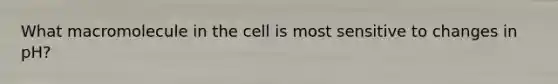 What macromolecule in the cell is most sensitive to changes in pH?