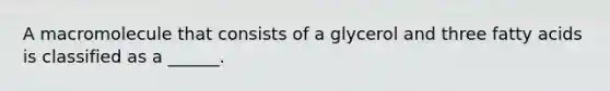 A macromolecule that consists of a glycerol and three fatty acids is classified as a ______.