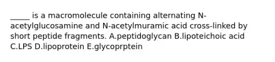 _____ is a macromolecule containing alternating N-acetylglucosamine and N-acetylmuramic acid cross-linked by short peptide fragments. A.peptidoglycan B.lipoteichoic acid C.LPS D.lipoprotein E.glycoprptein