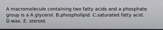 A macromolecule containing two fatty acids and a phosphate group is a A.glycerol. B.phospholipid. C.saturated fatty acid. D.wax. E. steroid.