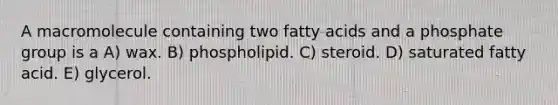 A macromolecule containing two fatty acids and a phosphate group is a A) wax. B) phospholipid. C) steroid. D) saturated fatty acid. E) glycerol.