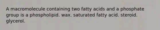 A macromolecule containing two fatty acids and a phosphate group is a phospholipid. wax. saturated fatty acid. steroid. glycerol.