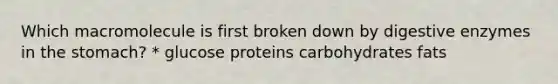 Which macromolecule is first broken down by <a href='https://www.questionai.com/knowledge/kK14poSlmL-digestive-enzymes' class='anchor-knowledge'>digestive enzymes</a> in <a href='https://www.questionai.com/knowledge/kLccSGjkt8-the-stomach' class='anchor-knowledge'>the stomach</a>? * glucose proteins carbohydrates fats