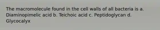 The macromolecule found in the cell walls of all bacteria is a. Diaminopimelic acid b. Teichoic acid c. Peptidoglycan d. Glycocalyx