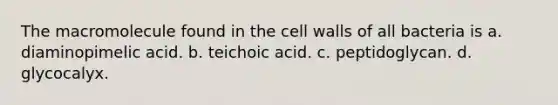 The macromolecule found in the cell walls of all bacteria is a. diaminopimelic acid. b. teichoic acid. c. peptidoglycan. d. glycocalyx.