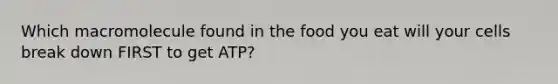 Which macromolecule found in the food you eat will your cells break down FIRST to get ATP?