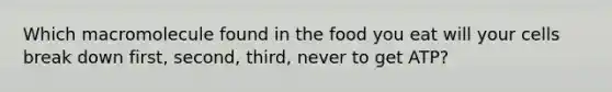 Which macromolecule found in the food you eat will your cells break down first, second, third, never to get ATP?