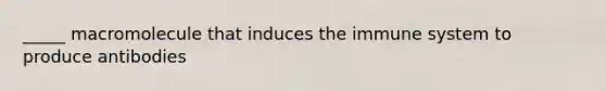 _____ macromolecule that induces the immune system to produce antibodies