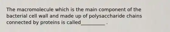 The macromolecule which is the main component of the bacterial cell wall and made up of polysaccharide chains connected by proteins is called__________ .