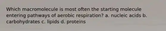 Which macromolecule is most often the starting molecule entering pathways of aerobic respiration? a. nucleic acids b. carbohydrates c. lipids d. proteins