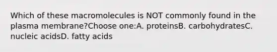 Which of these macromolecules is NOT commonly found in the plasma membrane?Choose one:A. proteinsB. carbohydratesC. nucleic acidsD. fatty acids