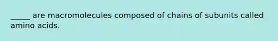 _____ are macromolecules composed of chains of subunits called amino acids.