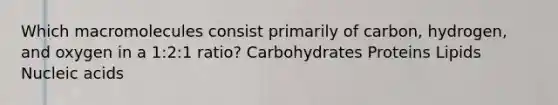 Which macromolecules consist primarily of carbon, hydrogen, and oxygen in a 1:2:1 ratio? Carbohydrates Proteins Lipids Nucleic acids