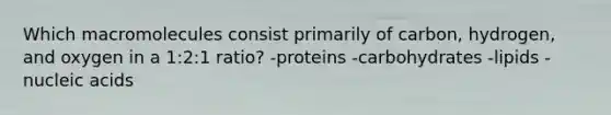 Which macromolecules consist primarily of carbon, hydrogen, and oxygen in a 1:2:1 ratio? -proteins -carbohydrates -lipids -nucleic acids