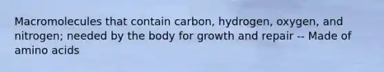 Macromolecules that contain carbon, hydrogen, oxygen, and nitrogen; needed by the body for growth and repair -- Made of amino acids