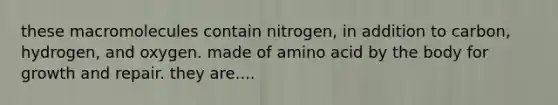 these macromolecules contain nitrogen, in addition to carbon, hydrogen, and oxygen. made of amino acid by the body for growth and repair. they are....