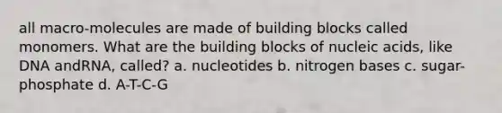 all macro-molecules are made of building blocks called monomers. What are the building blocks of nucleic acids, like DNA andRNA, called? a. nucleotides b. nitrogen bases c. sugar-phosphate d. A-T-C-G