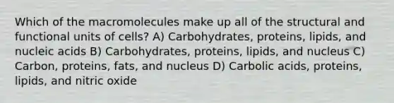 Which of the macromolecules make up all of the structural and functional units of cells? A) Carbohydrates, proteins, lipids, and nucleic acids B) Carbohydrates, proteins, lipids, and nucleus C) Carbon, proteins, fats, and nucleus D) Carbolic acids, proteins, lipids, and nitric oxide